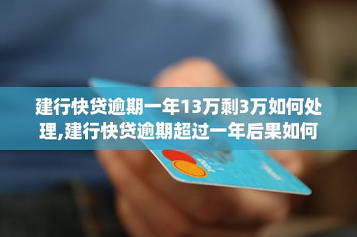 建行快贷逾期一年13万剩3万如何处理,建行快贷逾期超过一年后果如何